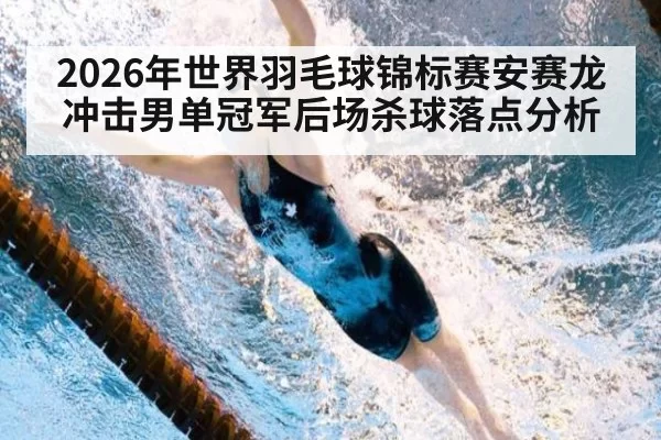 2026年世界羽毛球锦标赛安赛龙冲击男单冠军后场杀球落点分析